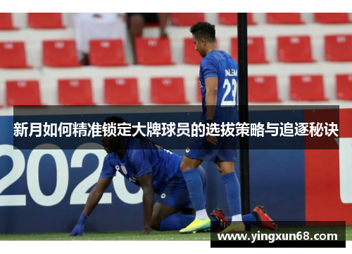 新月如何精准锁定大牌球员的选拔策略与追逐秘诀