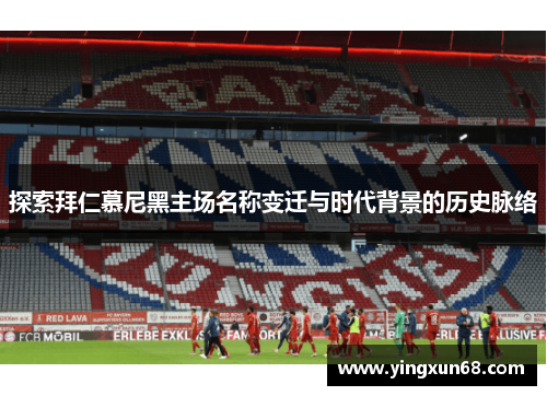 探索拜仁慕尼黑主场名称变迁与时代背景的历史脉络