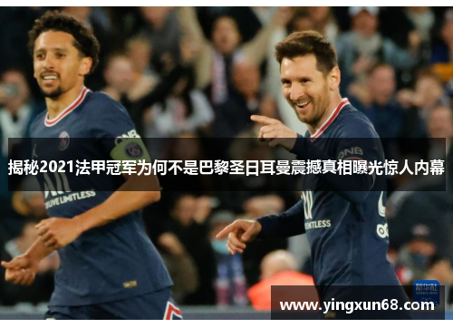 揭秘2021法甲冠军为何不是巴黎圣日耳曼震撼真相曝光惊人内幕