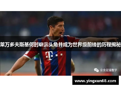 莱万多夫斯基何时崭露头角并成为世界级前锋的历程揭秘