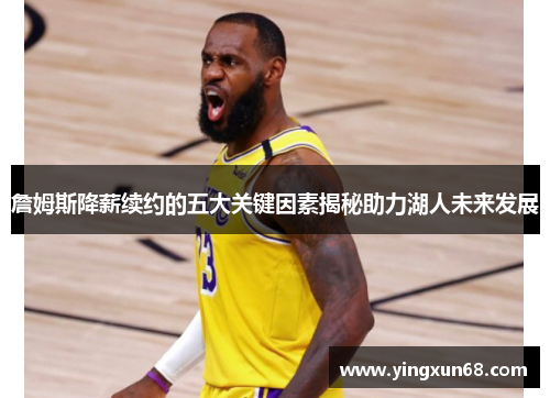 詹姆斯降薪续约的五大关键因素揭秘助力湖人未来发展