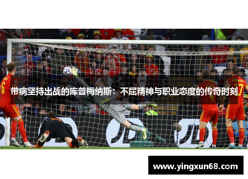 带病坚持出战的库普梅纳斯:不屈精神与职业态度的传奇时刻 带病坚持出战的库普梅纳斯:不屈精神与职业态度的传奇时刻