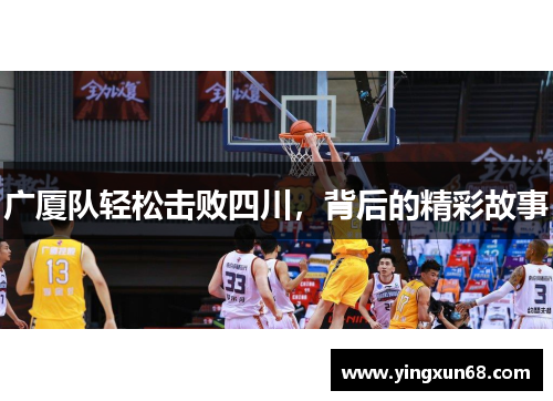 广厦队轻松击败四川,背后的精彩故事 广厦队轻松击败四川,背后的精彩故事