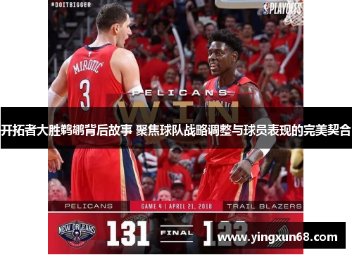 开拓者大胜鹈鹕背后故事 聚焦球队战略调整与球员表现的完美契合 开拓者大胜鹈鹕背后故事 聚焦球队战略调整与球员表现的完美契合