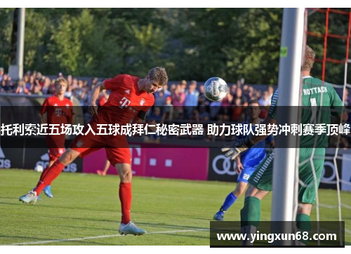 托利索近五场攻入五球成拜仁秘密武器 助力球队强势冲刺赛季顶峰