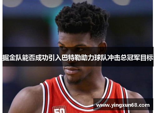 掘金队能否成功引入巴特勒助力球队冲击总冠军目标 掘金队能否成功引入巴特勒助力球队冲击总冠军目标