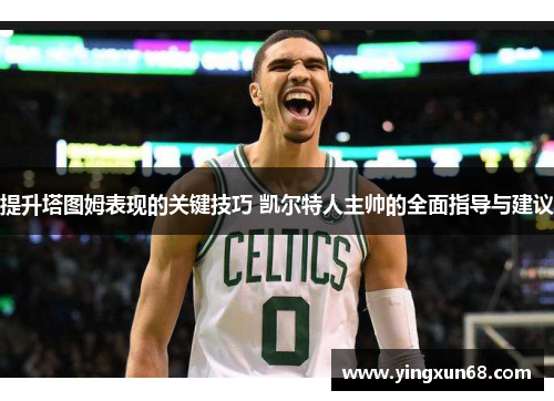 提升塔图姆表现的关键技巧 凯尔特人主帅的全面指导与建议