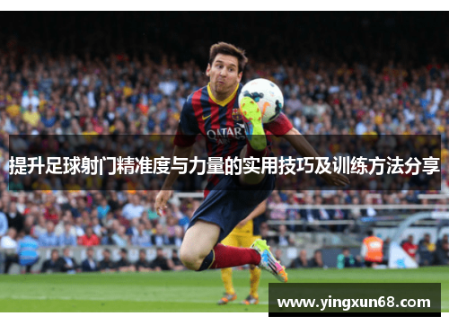 提升足球射门精准度与力量的实用技巧及训练方法分享 提升足球射门精准度与力量的实用技巧及训练方法分享