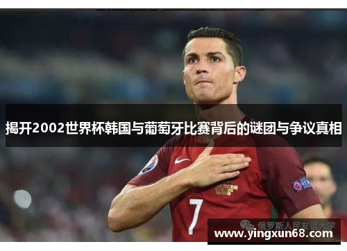 揭开2002世界杯韩国与葡萄牙比赛背后的谜团与争议真相