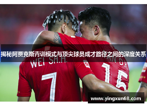 揭秘阿贾克斯青训模式与顶尖球员成才路径之间的深度关系 揭秘阿贾克斯青训模式与顶尖球员成才路径之间的深度关系