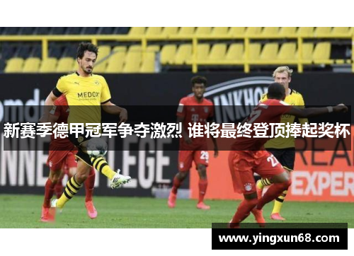 新赛季德甲冠军争夺激烈 谁将最终登顶捧起奖杯