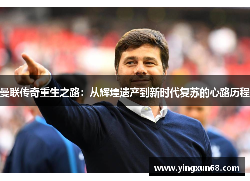 曼联传奇重生之路：从辉煌遗产到新时代复苏的心路历程
