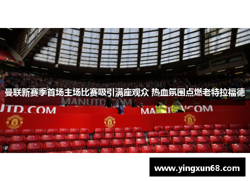 曼联新赛季首场主场比赛吸引满座观众 热血氛围点燃老特拉福德
