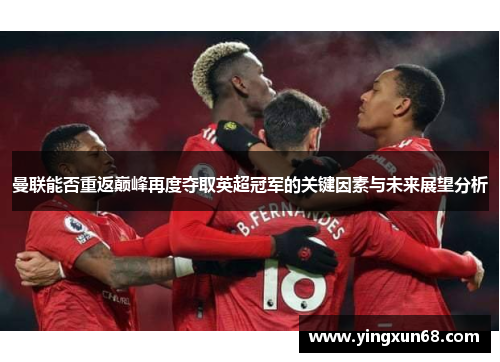 曼联能否重返巅峰再度夺取英超冠军的关键因素与未来展望分析