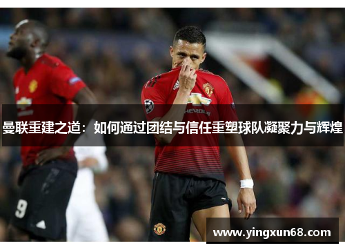 曼联重建之道：如何通过团结与信任重塑球队凝聚力与辉煌