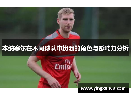 本纳赛尔在不同球队中扮演的角色与影响力分析 本纳赛尔在不同球队中扮演的角色与影响力分析