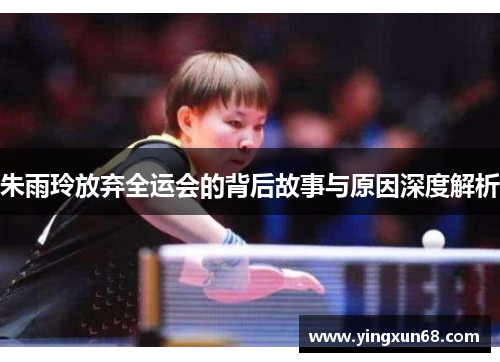 朱雨玲放弃全运会的背后故事与原因深度解析