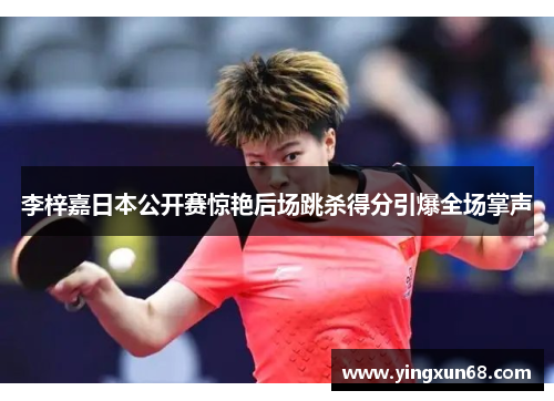 李梓嘉日本公开赛惊艳后场跳杀得分引爆全场掌声 李梓嘉日本公开赛惊艳后场跳杀得分引爆全场掌声