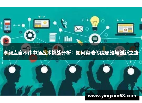 李毅直言不讳中场战术挑战分析:如何突破传统思维与创新之路 李毅直言不讳中场战术挑战分析:如何突破传统思维与创新之路