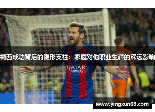 梅西成功背后的隐形支柱:家庭对他职业生涯的深远影响 梅西成功背后的隐形支柱:家庭对他职业生涯的深远影响
