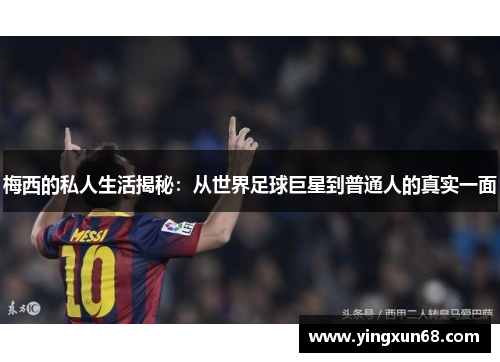 梅西的私人生活揭秘:从世界足球巨星到普通人的真实一面 梅西的私人生活揭秘:从世界足球巨星到普通人的真实一面