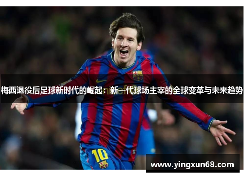 梅西退役后足球新时代的崛起:新一代球场主宰的全球变革与未来趋势 梅西退役后足球新时代的崛起:新一代球场主宰的全球变革与未来趋势